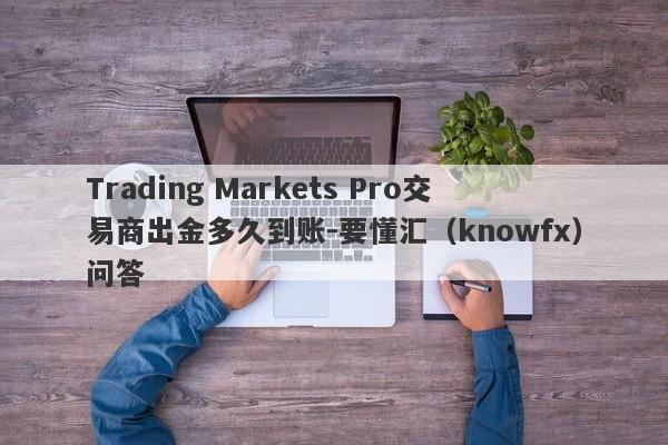 Trading Markets Pro交易商出金多久到账-要懂汇（knowfx）问答