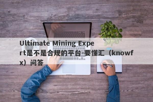 Ultimate Mining Expert是不是合规的平台-要懂汇（knowfx）问答