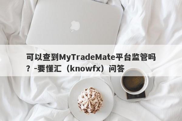 可以查到MyTradeMate平台监管吗？-要懂汇（knowfx）问答