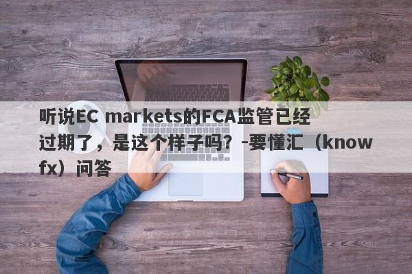 听说EC markets的FCA监管已经过期了，是这个样子吗？-要懂汇（knowfx）问答