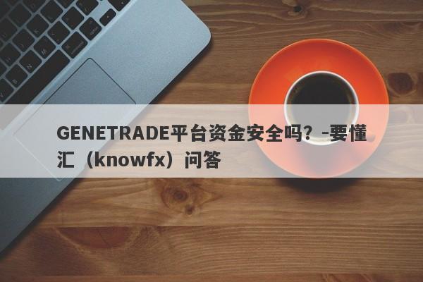 GENETRADE平台资金安全吗？-要懂汇（knowfx）问答