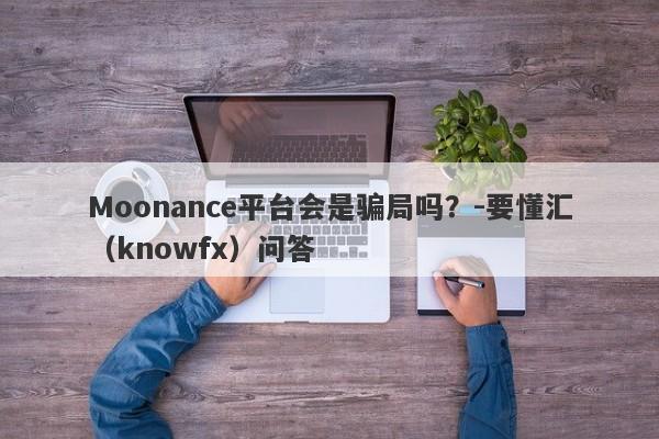 Moonance平台会是骗局吗？-要懂汇（knowfx）问答