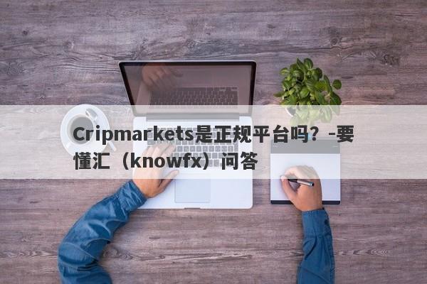 Cripmarkets是正规平台吗？-要懂汇（knowfx）问答