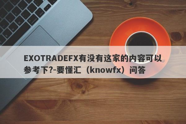 EXOTRADEFX有没有这家的内容可以参考下?-要懂汇（knowfx）问答