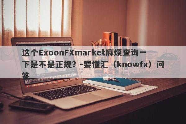 这个ExoonFXmarket麻烦查询一下是不是正规？-要懂汇（knowfx）问答