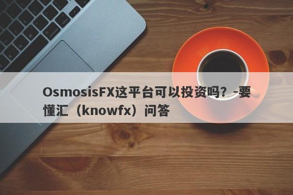 OsmosisFX这平台可以投资吗？-要懂汇（knowfx）问答