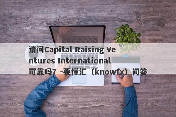 请问Capital Raising Ventures International可靠吗？-要懂汇（knowfx）问答