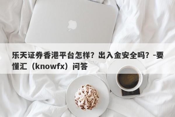 乐天证券香港平台怎样？出入金安全吗？-要懂汇（knowfx）问答