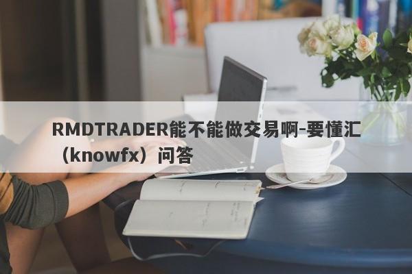 RMDTRADER能不能做交易啊-要懂汇（knowfx）问答