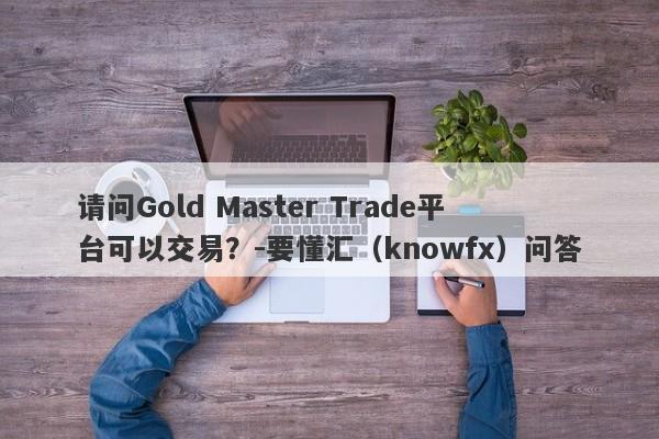 请问Gold Master Trade平台可以交易？-要懂汇（knowfx）问答