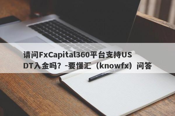 请问FxCapital360平台支持USDT入金吗？-要懂汇（knowfx）问答