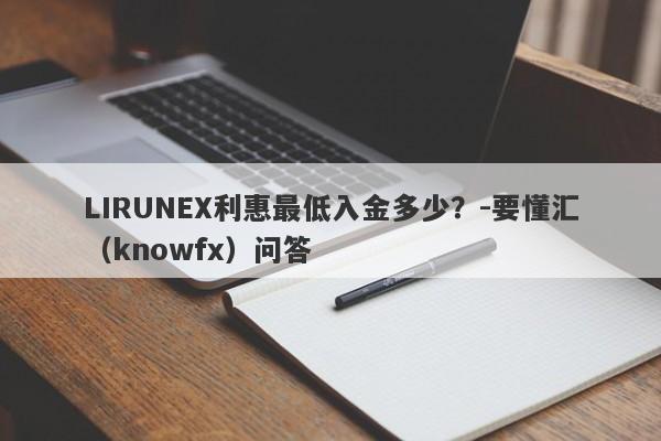 LIRUNEX利惠最低入金多少？-要懂汇（knowfx）问答