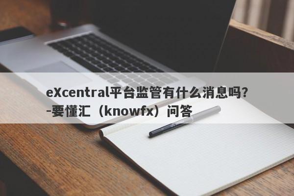 eXcentral平台监管有什么消息吗？-要懂汇（knowfx）问答