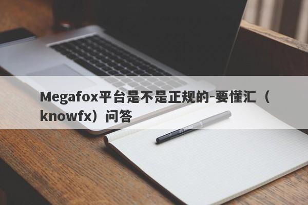 Megafox平台是不是正规的-要懂汇（knowfx）问答