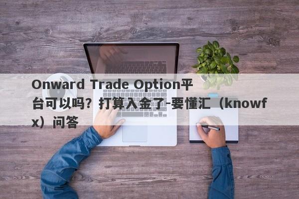 Onward Trade Option平台可以吗？打算入金了-要懂汇（knowfx）问答