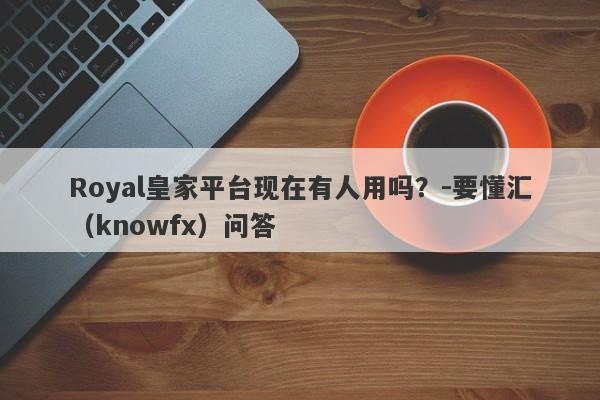 Royal皇家平台现在有人用吗？-要懂汇（knowfx）问答