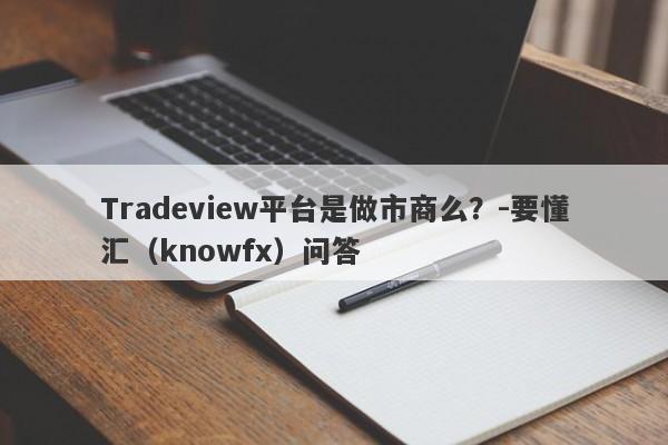 Tradeview平台是做市商么？-要懂汇（knowfx）问答