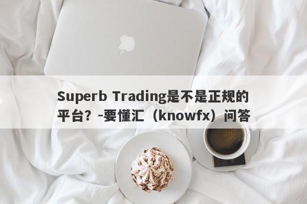 Superb Trading是不是正规的平台？-要懂汇（knowfx）问答