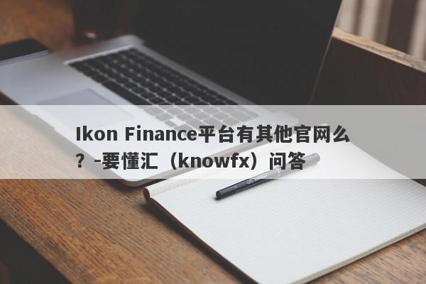 Ikon Finance平台有其他官网么？-要懂汇（knowfx）问答