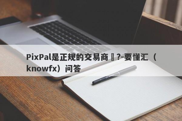 PixPal是正规的交易商嗎?-要懂汇（knowfx）问答