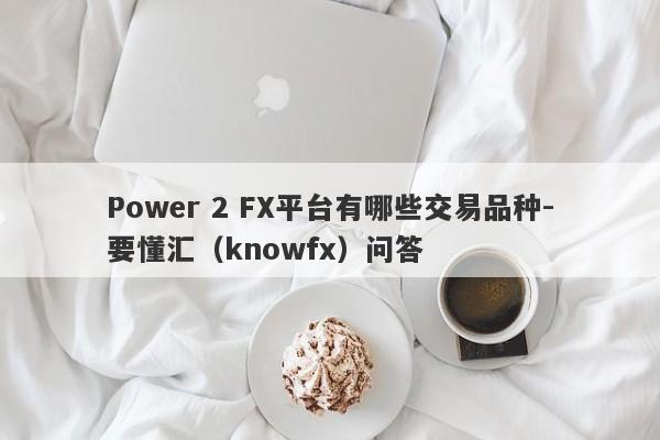 Power 2 FX平台有哪些交易品种-要懂汇（knowfx）问答