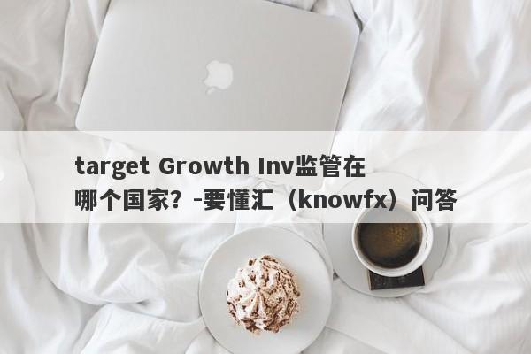 target Growth Inv监管在哪个国家？-要懂汇（knowfx）问答