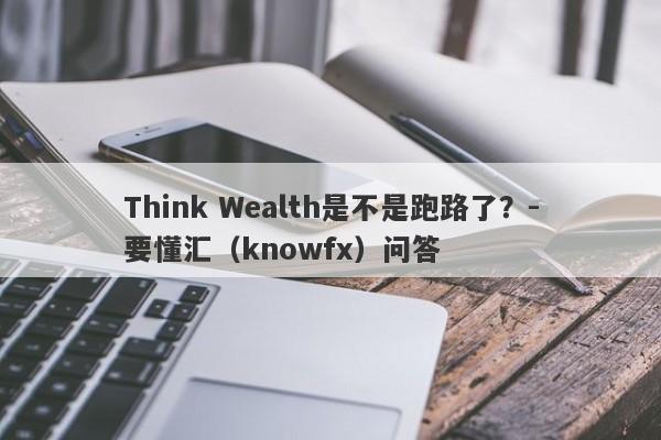 Think Wealth是不是跑路了？-要懂汇（knowfx）问答