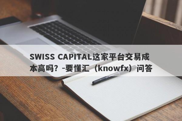 SWISS CAPITAL这家平台交易成本高吗？-要懂汇（knowfx）问答