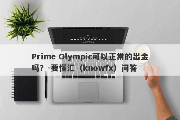 Prime Olympic可以正常的出金吗？-要懂汇（knowfx）问答