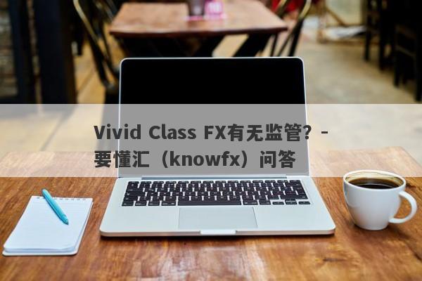 Vivid Class FX有无监管？-要懂汇（knowfx）问答