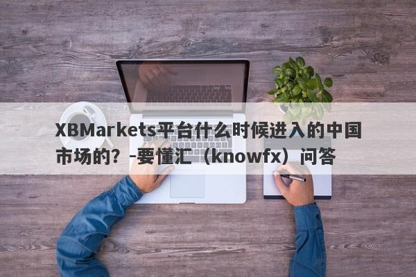 XBMarkets平台什么时候进入的中国市场的？-要懂汇（knowfx）问答