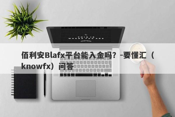 佰利安Blafx平台能入金吗？-要懂汇（knowfx）问答