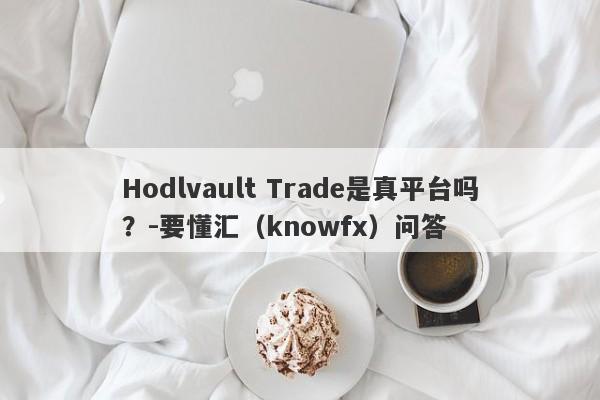 Hodlvault Trade是真平台吗？-要懂汇（knowfx）问答