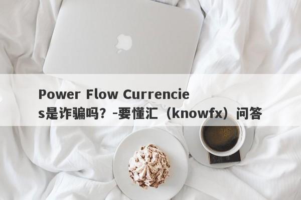 Power Flow Currencies是诈骗吗？-要懂汇（knowfx）问答