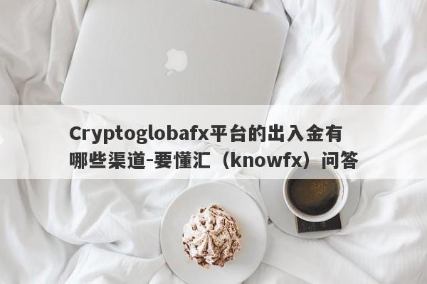 Cryptoglobafx平台的出入金有哪些渠道-要懂汇（knowfx）问答