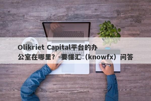 Olikriet Capital平台的办公室在哪里？-要懂汇（knowfx）问答