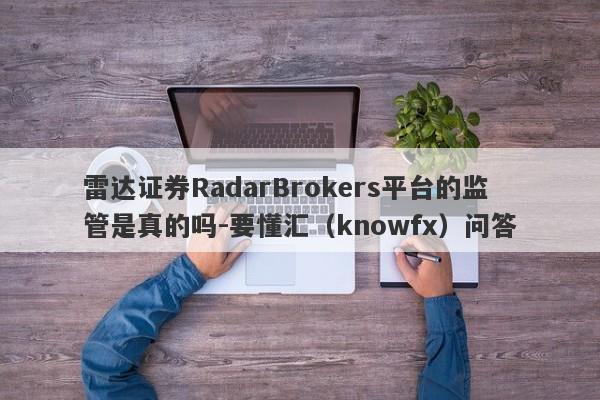 雷达证券RadarBrokers平台的监管是真的吗-要懂汇（knowfx）问答