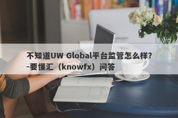 不知道UW Global平台监管怎么样？-要懂汇（knowfx）问答