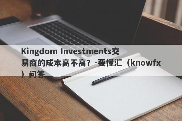 Kingdom Investments交易商的成本高不高？-要懂汇（knowfx）问答