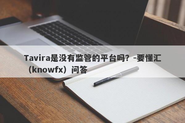 Tavira是没有监管的平台吗？-要懂汇（knowfx）问答