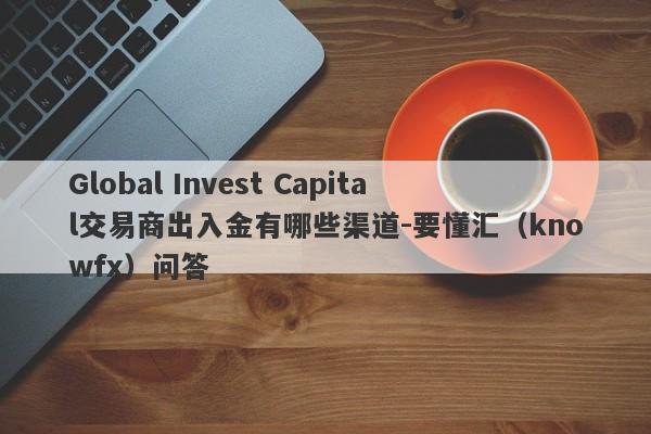 Global Invest Capital交易商出入金有哪些渠道-要懂汇（knowfx）问答