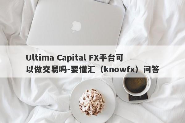 Ultima Capital FX平台可以做交易吗-要懂汇（knowfx）问答