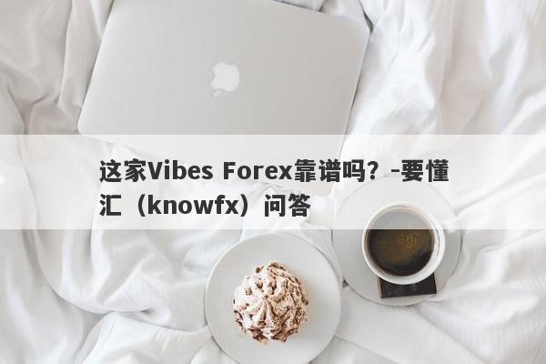 这家Vibes Forex靠谱吗？-要懂汇（knowfx）问答