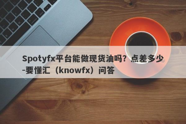 Spotyfx平台能做现货油吗？点差多少-要懂汇（knowfx）问答