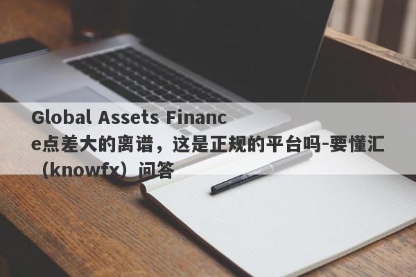 Global Assets Finance点差大的离谱，这是正规的平台吗-要懂汇（knowfx）问答