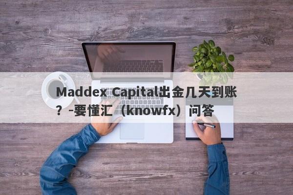 Maddex Capital出金几天到账？-要懂汇（knowfx）问答