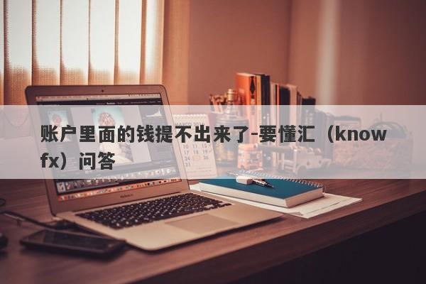 账户里面的钱提不出来了-要懂汇（knowfx）问答