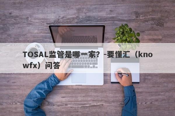 TOSAL监管是哪一家？-要懂汇（knowfx）问答