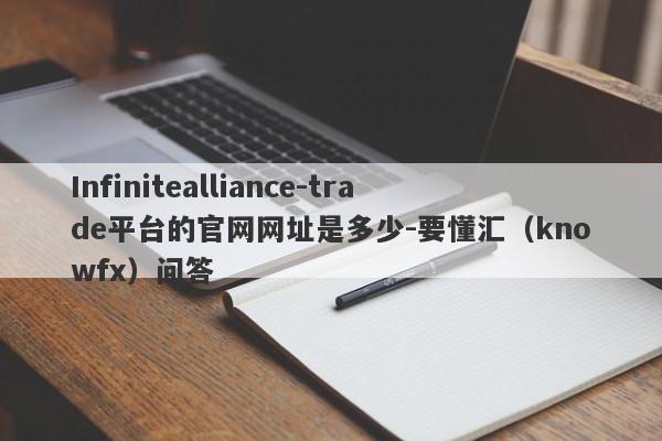 Infinitealliance-trade平台的官网网址是多少-要懂汇（knowfx）问答