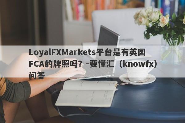 LoyalFXMarkets平台是有英国FCA的牌照吗？-要懂汇（knowfx）问答